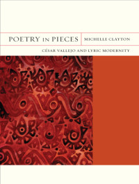 Clayton, Michelle — Poetry in Pieces: César Vallejo and Lyric Modernity