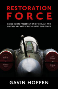 Gavin Hoffen — Restoration Force: Grass Roots Preservation of Civilian and Military Aircraft by Enthusiasts Worldwide