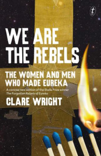 Wright, Clare — We Are the Rebels: The Women and Men Who Made Eureka