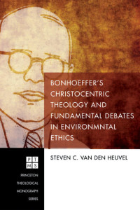 Steven C. van den Heuvel — Bonhoeffer's Christocentric Theology and Fundamental Debates in Environmental Ethics