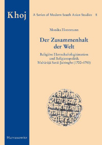 Monika Horstmann — Der Zusammenhalt Der Welt. Religiose Herrschaftslegitimation Und Religionspolitik Maharaja Savai Jaisinghs (1700-1743)