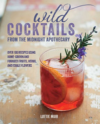 Lottie Muir — Wild Cocktails from the Midnight Apothecary : Over 100 recipes using home-grown and foraged fruits, herbs, and edible flowers