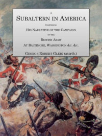 Gleig, George, Robert — A Subaltern in America: Comprising the Narrative of the Campaigns of the British Army, at Baltimore, Washington, & C., & C., During the Late War