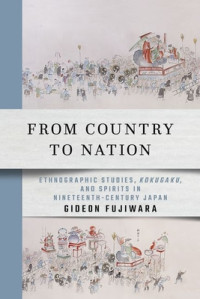 Gideon Fujiwara — From Country to Nation: Ethnographic Studies, Kokugaku, and Spirits in Nineteenth-Century Japan