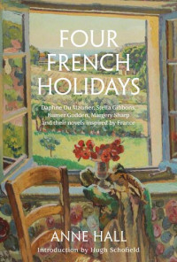 Anne Hall — Four French Holidays: Daphne du Maurier, Stella Gibbons, Rumer Godden, Margery Sharp and their novels inspired by France