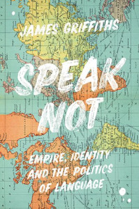 James Griffiths — Speak Not: Empire, identity and the politics of language