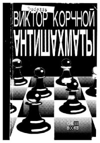 Виктор Корчной — Антишахматы Записки злодея. Возвращение невозвращенца