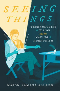 Mason Kamana Allred — Seeing Things: Technologies of Vision and the Making of Mormonism