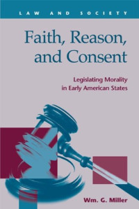 William G. Miller — Faith, Reason, and Consent: Legislating Morality in Early Amerian States (Law and Society)