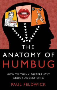 Feldwick, Paul — The Anatomy of Humbug: How to Think Differently About Advertising