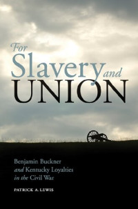 Patrick A Lewis — For Slavery and Union: Benjamin Buckner and Kentucky Loyalties in the Civil War