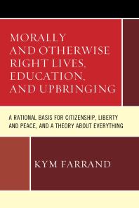 Kym Farrand — Morally and Otherwise Right Lives, Education and Upbringing : A Rational Basis for Citizenship, Liberty and Peace, and a Theory about Everything