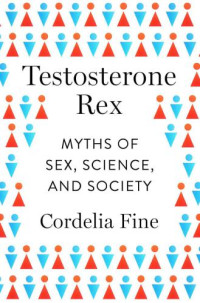 Fine, Cordelia — Testosterone Rex: Myths of Sex, Science, and Society