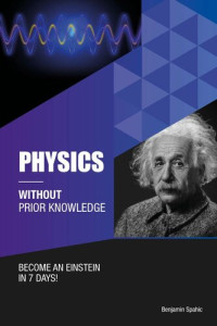 Benjamin Spahic — Physics Without Prior Knowledge: Become an Einstein in 7 days
