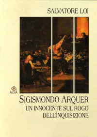 Salvatore Loi — Sigismondo Arquer, un innocente sul rogo dell'inquisizione. Cattolicesimo e protestantesimo in Sardegna e Spagna nel '500