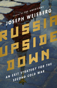 Joseph Weisberg — Russia Upside Down: An Exit Strategy for the Second Cold War
