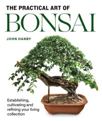 John Hanby — Practical Art of Bonsai: Establishing, Cultivating and Refining Your Living Collection