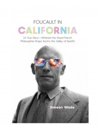 Simeon Wade — Foucault in California : [A True Story—Wherein the Great French Philosopher Drops Acid in the Valley of Death]