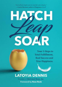 Dennis, LaToyia — Hatch, leap, soar: your three steps to total fulfillment, real success and true happiness