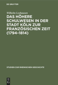 Wilhelm Leyhausen — Das höhere Schulwesen in der Stadt Köln zur französischen Zeit (1794–1814)