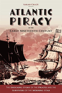 Sarah Craze — Atlantic Piracy in the Early Nineteenth Century: The Shocking Story of the Pirates and the Survivors of the Morning Star