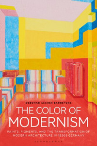 Deborah Ascher Barnstone — The Color of Modernism: Paints, Pigments, and the Transformation of Modern Architecture in 1920s Germany