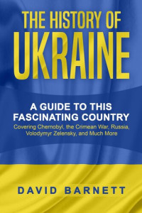 David Barnett — The History of Ukraine: A Guide to this Fascinating Country--Covering Chernobyl, the Crimean War, Russia, Volodymyr Zelensky, and Much More