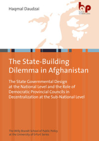Haqmal Daudzai — The State-Building Dilemma in Afghanistan: The State Governmental Design at the National Level and the Role of Democratic Provincial Councils in Decentralization at the Sub-National Level