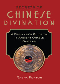 Sasha Fenton — Secrets of Chinese Divination: A Beginner's Guide to 11 Ancient Oracle Systems