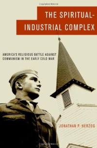 Jonathan P. Herzog — The Spiritual-Industrial Complex: America's Religious Battle Against Communism in the Early Cold War