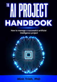 Minh Trinh — The AI Project Handbook: How to manage a successful artificial intelligence project (The Artificial Intelligence Handbook Series 1)