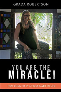 Grada Robertson, Peter Robertson, Purple House Natural Therapies, Purple House Wellness Center — You Are The Miracle!: How being hit by a truck saved my life ( Grada Robertson, Peter Robertson, Purple House Natural Therapies, Purple House Wellness Center )