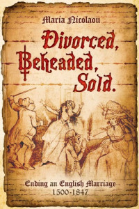 Maria Nicolaou — Divorced, Beheaded, Sold: Ending an English Marriage 1500-1847