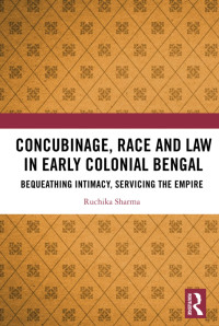 Ruchika Sharma — Concubinage, Race and Law in Early Colonial Bengal: Bequeathing Intimacy, Servicing the Empire