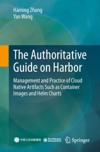 Haining Zhang, Yan Wang — The Authoritative Guide on Harbor. Management and Practice of Cloud Native Artifacts Such as Container Images and Helm Charts