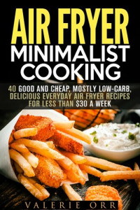 Valerie Orr — Air Fryer Minimalist Cooking: 40 Good and Cheap, Mostly Low-Carb, Delicious Everyday Air Fryer Recipes for Less than $30 a Week