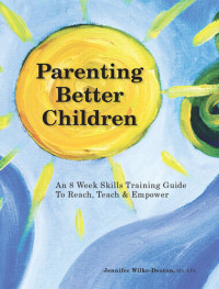 Jennifer Wilke-Deaton — Parenting Better Children: An 8 Week Skills Training Guide to Reach, Teach & Empower