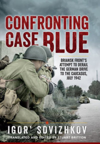 Igorʹ Sdvizhkov, Stuart Britton (editor) — Confronting Case Blue: Briansk front's attempt to derail the German drive to the Caucasus, July 1942