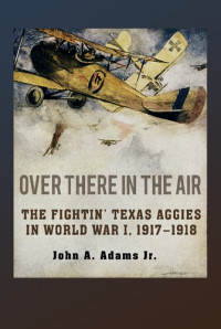 John A. Adams — Over There in the Air: The Fightin' Texas Aggies in World War I, 1917-1918 (C. A. Brannen Series)