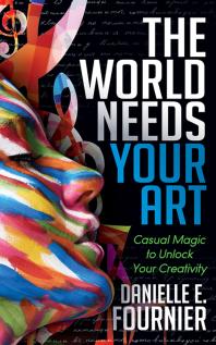 Danielle E. Fournier — The World Needs Your Art : Casual Magic to Unlock Your Creativity