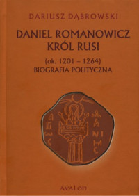 Dariusz Dąbrowski — Daniel Romanowicz Król Rusi (ok. 1201-1264). Biografia polityczna