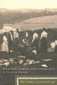 Marguerite Van Die — Religion, Family, and Community in Victorian Canada: The Colbys of Carrollcroft