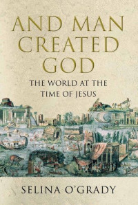 Selina O'Grady — And Man Created God: Kings, Cults and Conquests at the Time of Jesus. Selina O'Grady