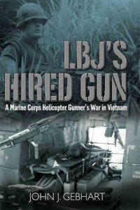 John J. Gebhart — LBJ's Hired Gun: A Marine Corps Helicopter Gunner and the War in Vietnam