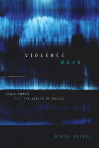 Micol Seigel — Violence Work: State Power and the Limits of Police