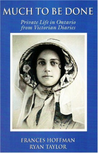 Frances Hoffman, Ryan Taylor — Much to Be Done: Private Life in Ontario From Victorian Diaries