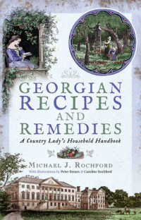 Michael J. Rochford — Georgian Recipes and Remedies: A Country Lady's Household Handbook