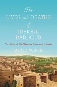 Jacob Norris — The Lives and Deaths of Jubrail Dabdoub: Or, How the Bethlehemites Discovered Amerka