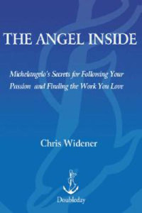 Widener, Chris — The Angel Inside: Michelangelo's Secrets For Following Your Passion and Finding the Work You Love