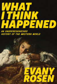 Rosen, Evany — What I think happened: an underresearched history of the western world